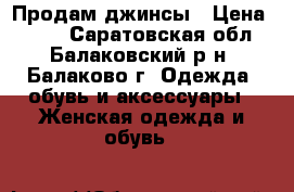 Продам джинсы › Цена ­ 500 - Саратовская обл., Балаковский р-н, Балаково г. Одежда, обувь и аксессуары » Женская одежда и обувь   